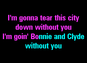 I'm gonna tear this city
down without you

I'm goin' Bonnie and Clyde
without you