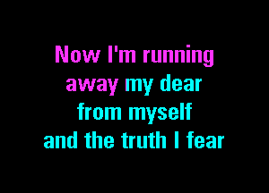 Now I'm running
away my dear

from myself
and the truth I fear