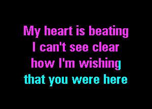 My heart is heating
I can't see clear

how I'm wishing
that you were here