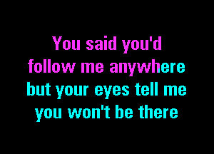 You said you'd
follow me anywhere

but your eyes tell me
you won't be there