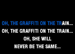 0H, THE GRAFFITI ON THE TRAIN...
0H, THE GRAFFITI ON THE TRAIN...
0H, SHE WILL
NEVER BE THE SAME...