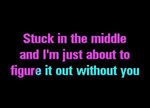 Stuck in the middle

and I'm just about to
figure it out without you