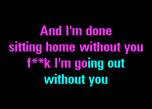 And I'm done
sitting home without you

fwk I'm going out
without you