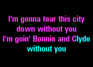 I'm gonna tear this city
down without you

I'm goin' Bonnie and Clyde
without you
