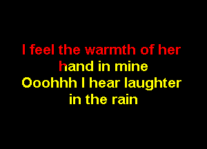 I feel the warmth of her
hand in mine

Ooohhh I hear laughter
in the rain