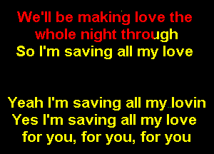 We'll be making love the
whole night through
So I'm saving all my love

Yeah I'm saving all my..lovin
Yes I'm saving all my love
for you, for you, for you