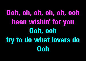 Ooh,oh,oh.oh,oh,ooh
been wishin' for you

Ooh,ooh
try to do what lovers do
00h