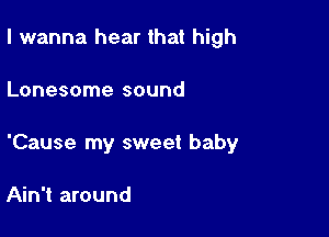 I wanna hear that high

Lonesome sound

'Cause my sweet baby

Ain't around