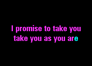 I promise to take you

take you as you are