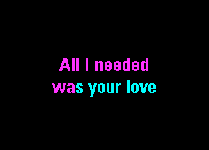 All I needed

was your love