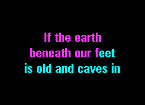 If the earth

beneath our feet
is old and caves in