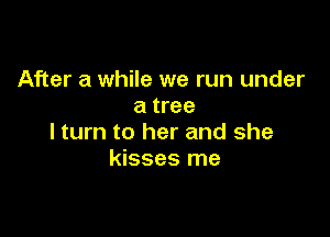 After a while we run under
a tree

lturn to her and she
kisses me