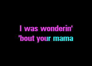 I was wonderin'

'bout your mama