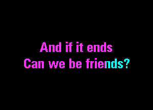 And if it ends

Can we be friends?
