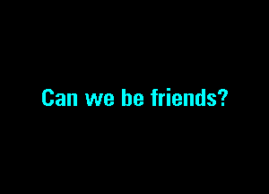 Can we be friends?