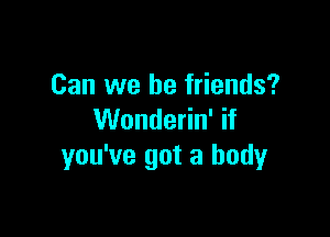 Can we be friends?

Wonderin' if
you've got a body