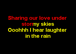 Sharing our love under
stormy skies

Ooohhh I hear laughter
in the rain