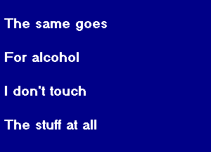 The same goes

For alcohol

I don't touch

The stuff at all