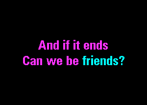 And if it ends

Can we be friends?