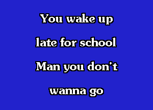 You wake up

late for school

Man you don't

wanna go