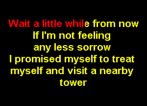 Wait a little while from now
If I'm not feeling
any less sorrow
I promised myself to treat
myself and visit a nearby
tower