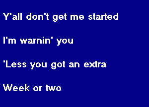 Y'all don't get me started

I'm warnin' you

'Less you got an extra

Week or two