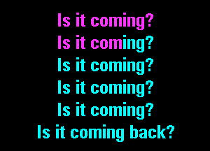 Is it coming?
Is it coming?
Is it coming?

Is it coming?
Is it coming?
Is it coming back?