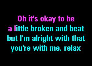 Oh it's okay to he
a little broken and heat
but I'm alright with that
you're with me, relax
