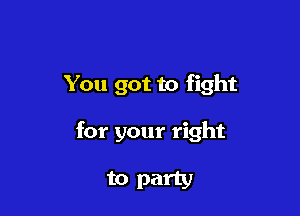You got to fight

for your right

to party