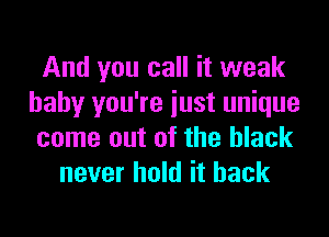 And you call it weak
baby you're iust unique
come out of the black
never hold it back
