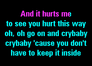 And it hurts me
to see you hurt this way
oh, oh go on and cryhahy
cryhahy 'cause you don't
have to keep it inside