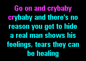 Go on and cryhahy
cryhahy and there's no
reason you got to hide
a real man shows his
feelings, tears they can

he healing