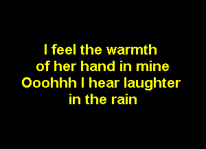 I feel the warmth
of her hand in mine

Ooohhh I hear laughter
in the rain