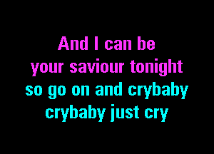 And I can be
your saviour tonight

so go on and crybahy
crybahy just cryr
