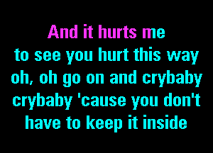 And it hurts me
to see you hurt this way
oh, oh go on and cryhahy
cryhahy 'cause you don't
have to keep it inside