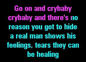 Go on and cryhahy
cryhahy and there's no
reason you got to hide
a real man shows his
feelings, tears they can

he healing