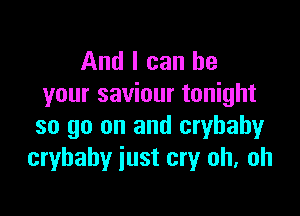 And I can be
your saviour tonight

so go on and crybahy
cryhaby just cry oh, oh