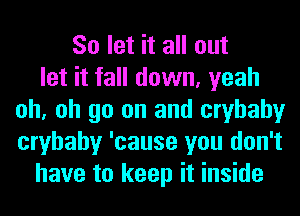 So let it all out
let it fall down, yeah
oh, oh go on and cryhahy
cryhahy 'cause you don't
have to keep it inside