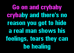 Go on and cryhahy
cryhahy and there's no
reason you got to hide
a real man shows his
feelings, tears they can

he healing