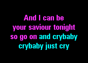 And I can be
your saviour tonight

so go on and crybahy
crybahy just cryr