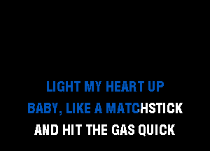 LIGHT MY HERRT UP
BABY, LIKE A MATGHSTICK
AND HIT THE GAS QUICK