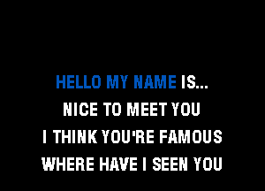HELLO MY NAME IS...
NICE TO MEET YOU
I THINK YOU'RE FAMOUS

WHERE HAVE I SEEN YOU I