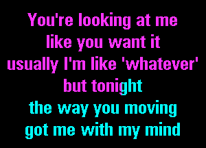 You're looking at me
like you want it
usually I'm like 'whatever'
but tonight
the way you moving
got me with my mind