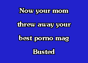 Now your mom

threw away your

best porno mag

Busted