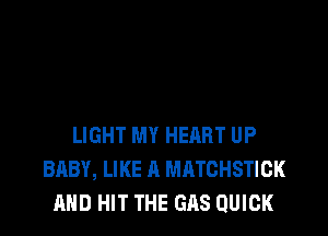 LIGHT MY HERRT UP
BABY, LIKE A MATGHSTICK
AND HIT THE GAS QUICK