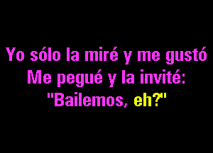 Yo s6lo Ia min3 y me gustt')

Me pegur'z y la invittai
Bailemos, eh?