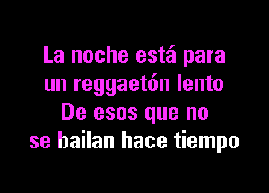 La noche est'ci para
un reggaetdn lento

De esos que no
se hailan hace tiempo