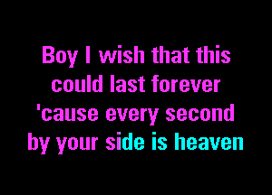 Boy I wish that this
could last forever

'cause every second
by your side is heaven