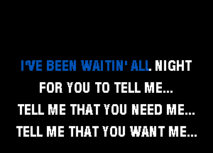 I'VE BEEN WAITIH' ALL NIGHT
FOR YOU TO TELL ME...
TELL ME THAT YOU NEED ME...
TELL ME THAT YOU WANT ME...