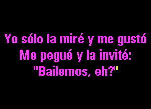 Yo s6lo Ia min3 y me gustt')

Me pegur'z y la invittai
Bailemos, eh?